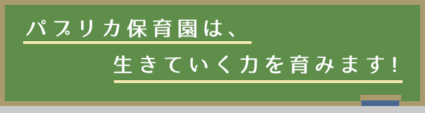 パプリカ保育園は、生きていく力を育みます！